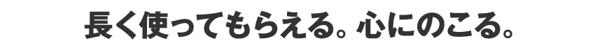 長く使ってもらえる。心にのこる。