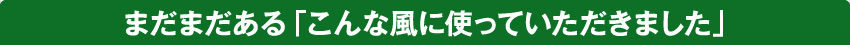 まだまだある「こんな風に使っていただきました」